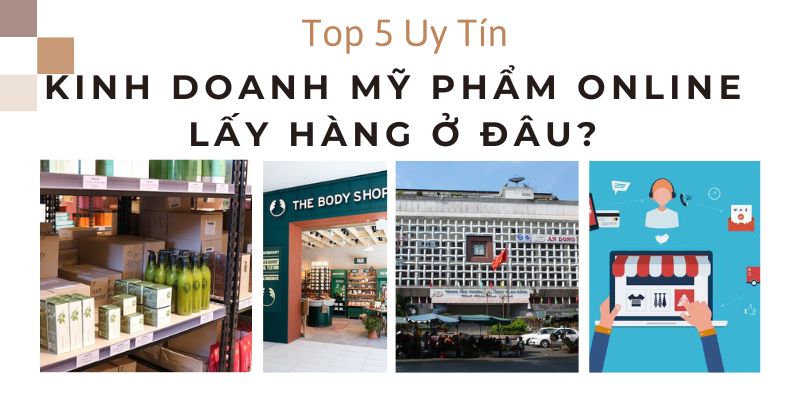 Kinh Doanh Mỹ Phẩm Online Lấy Hàng Ở Đâu? Top 5 Uy Tín